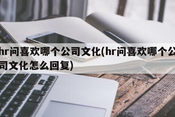 hr问喜欢哪个公司文化(hr问喜欢哪个公司文化怎么回复)