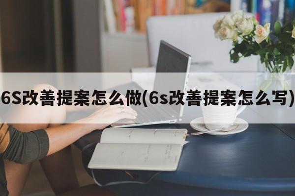 6S改善提案怎么做(6s改善提案怎么写)