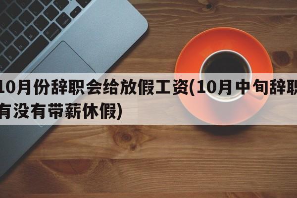 10月份辞职会给放假工资(10月中旬辞职有没有带薪休假)