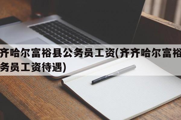 齐齐哈尔富裕县公务员工资(齐齐哈尔富裕县公务员工资待遇)