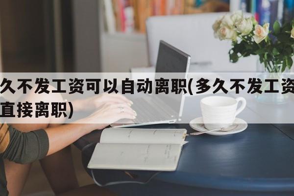 多久不发工资可以自动离职(多久不发工资可以直接离职)